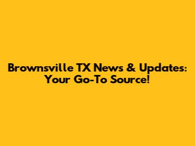 Brownsville TX News & Updates: Your Go-To Source!