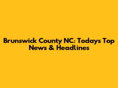 Brunswick County NC: Today's Top News & Headlines