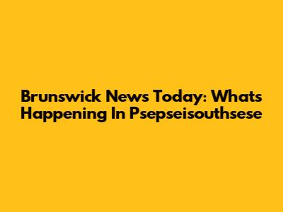 Brunswick News Today: What's Happening In Psepseisouthsese