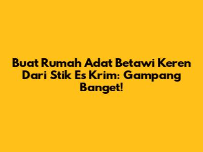 Buat Rumah Adat Betawi Keren Dari Stik Es Krim: Gampang Banget!
