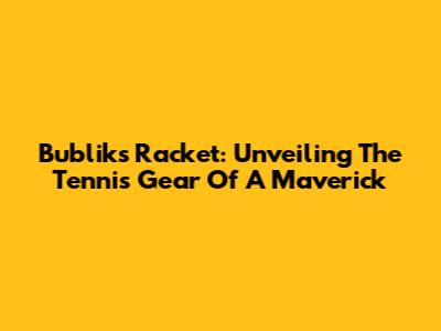 Bublik's Racket: Unveiling The Tennis Gear Of A Maverick