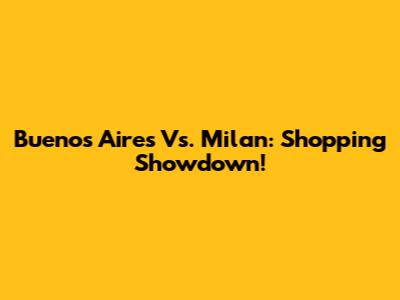 Buenos Aires Vs. Milan: Shopping Showdown!
