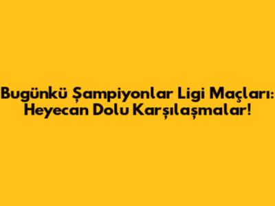 Bugünkü Şampiyonlar Ligi Maçları: Heyecan Dolu Karşılaşmalar!