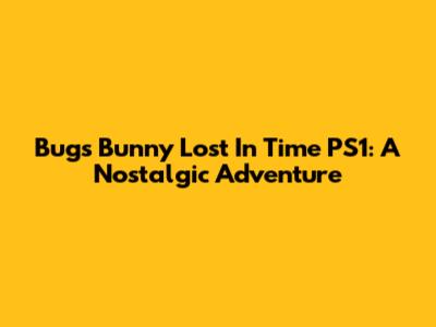Bugs Bunny Lost In Time PS1: A Nostalgic Adventure