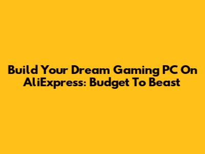 Build Your Dream Gaming PC On AliExpress: Budget To Beast