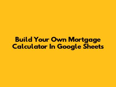 Build Your Own Mortgage Calculator In Google Sheets