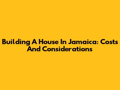 Building A House In Jamaica: Costs And Considerations