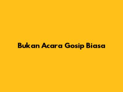 Bukan Acara Gosip Biasa