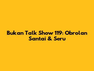 Bukan Talk Show 119: Obrolan Santai & Seru