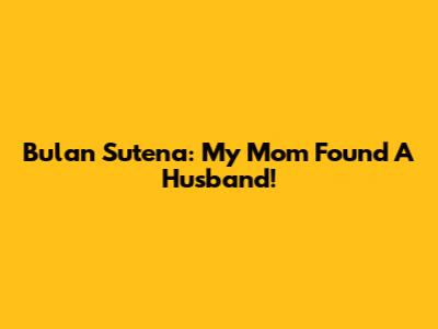 Bulan Sutena: My Mom Found A Husband!