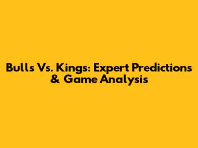 Bulls Vs. Kings: Expert Predictions & Game Analysis