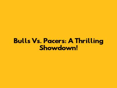 Bulls Vs. Pacers: A Thrilling Showdown!
