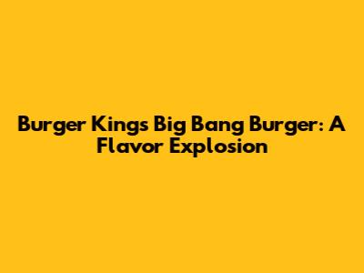 Burger King's Big Bang Burger: A Flavor Explosion