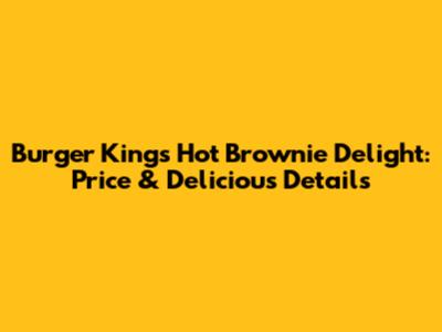 Burger King's Hot Brownie Delight: Price & Delicious Details