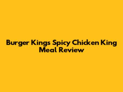 Burger King's Spicy Chicken King Meal Review