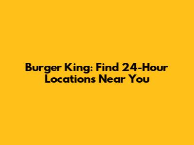 Burger King: Find 24-Hour Locations Near You