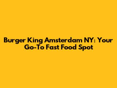 Burger King Amsterdam NY: Your Go-To Fast Food Spot