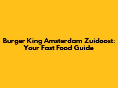 Burger King Amsterdam Zuidoost: Your Fast Food Guide
