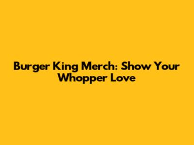 Burger King Merch: Show Your Whopper Love