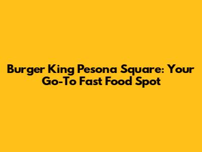 Burger King Pesona Square: Your Go-To Fast Food Spot