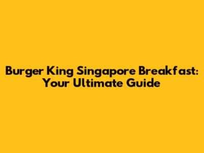 Burger King Singapore Breakfast: Your Ultimate Guide