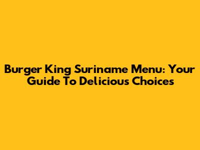 Burger King Suriname Menu: Your Guide To Delicious Choices