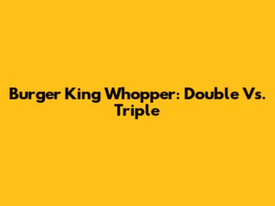 Burger King Whopper: Double Vs. Triple