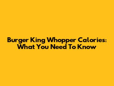 Burger King Whopper Calories: What You Need To Know