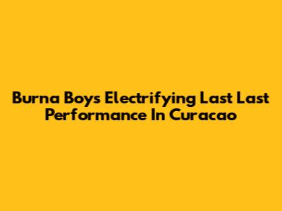 Burna Boy's Electrifying 'Last Last' Performance In Curacao