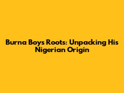 Burna Boy's Roots: Unpacking His Nigerian Origin