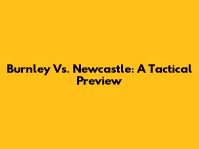 Burnley Vs. Newcastle: A Tactical Preview