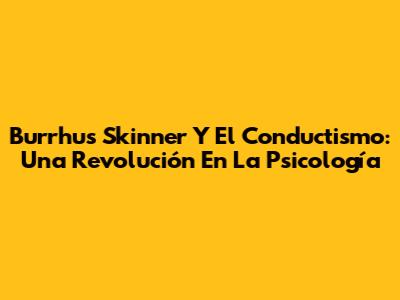 Burrhus Skinner Y El Conductismo: Una Revolución En La Psicología
