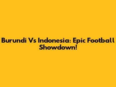 Burundi Vs Indonesia: Epic Football Showdown!