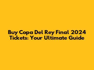 Buy Copa Del Rey Final 2024 Tickets: Your Ultimate Guide
