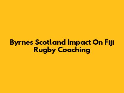 Byrne's Scotland Impact On Fiji Rugby Coaching