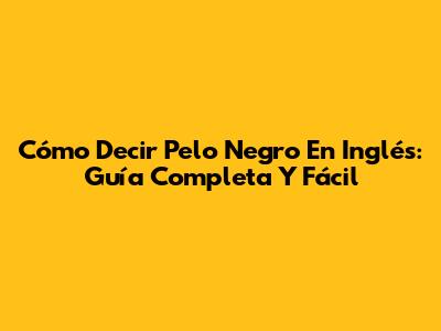 Cómo Decir 'Pelo Negro' En Inglés: Guía Completa Y Fácil