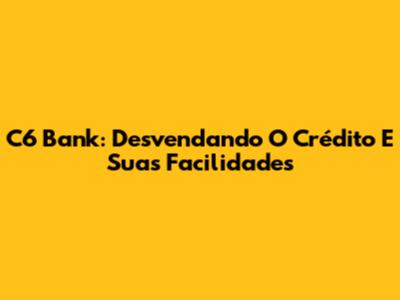 C6 Bank: Desvendando O Crédito E Suas Facilidades