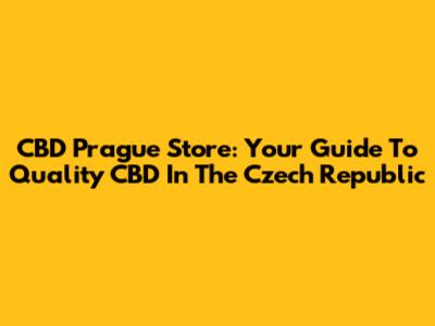 CBD Prague Store: Your Guide To Quality CBD In The Czech Republic