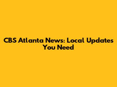 CBS Atlanta News: Local Updates You Need