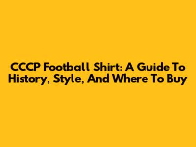 CCCP Football Shirt: A Guide To History, Style, And Where To Buy
