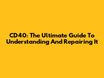 CD40: The Ultimate Guide To Understanding And Repairing It