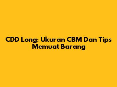 CDD Long: Ukuran CBM Dan Tips Memuat Barang