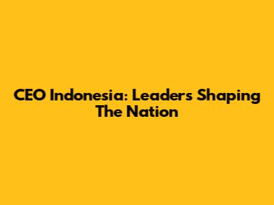 CEO Indonesia: Leaders Shaping The Nation