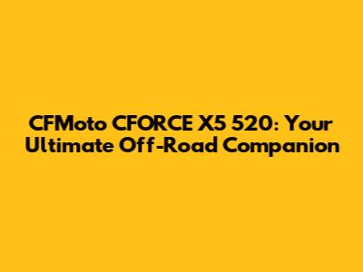 CFMoto CFORCE X5 520: Your Ultimate Off-Road Companion