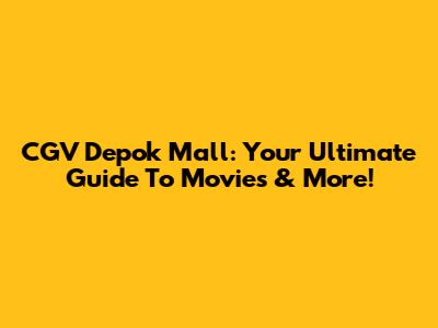 CGV Depok Mall: Your Ultimate Guide To Movies & More!