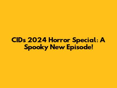 CID's 2024 Horror Special: A Spooky New Episode!