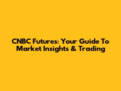 CNBC Futures: Your Guide To Market Insights & Trading
