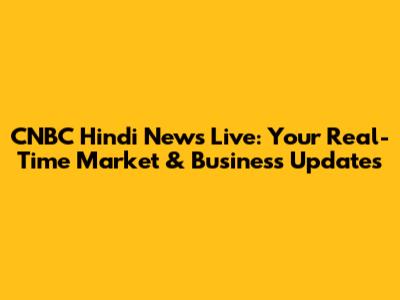 CNBC Hindi News Live: Your Real-Time Market & Business Updates