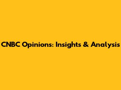 CNBC Opinions: Insights & Analysis