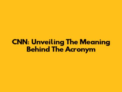 CNN: Unveiling The Meaning Behind The Acronym